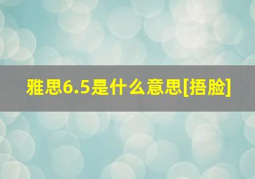 雅思6.5是什么意思[捂脸]